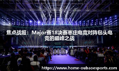 焦点战报：Major赛18决赛枣庄电竞对阵包头电竞的巅峰之战
